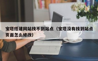 开封宝塔搭建网站找不到站点（宝塔没有找到站点页面怎么修改）
