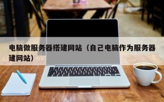 开封电脑做服务器搭建网站（自己电脑作为服务器建网站）
