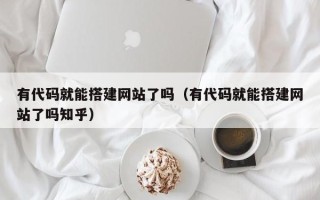 开封有代码就能搭建网站了吗（有代码就能搭建网站了吗知乎）