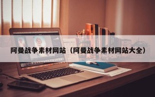 开封阿曼战争素材网站（阿曼战争素材网站大全）
