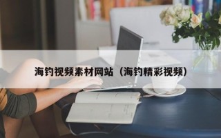 开封海钓视频素材网站（海钓精彩视频）