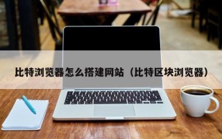 开封比特浏览器怎么搭建网站（比特区块浏览器）