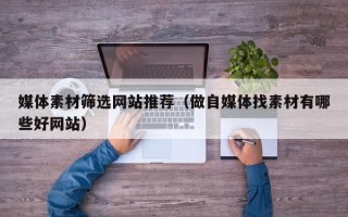 开封媒体素材筛选网站推荐（做自媒体找素材有哪些好网站）