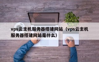 开封vps云主机服务器搭建网站（vps云主机服务器搭建网站是什么）