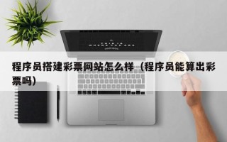 开封程序员搭建彩票网站怎么样（程序员能算出彩票吗）