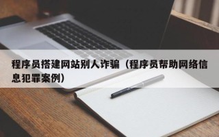 开封程序员搭建网站别人诈骗（程序员帮助网络信息犯罪案例）