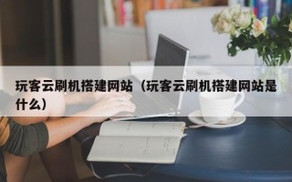 开封玩客云刷机搭建网站（玩客云刷机搭建网站是什么）