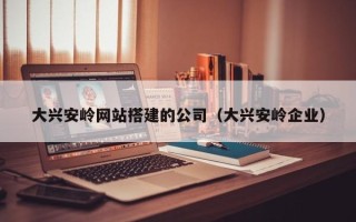 开封大兴安岭网站搭建的公司（大兴安岭企业）