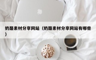 开封奶酪素材分享网站（奶酪素材分享网站有哪些）