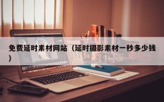 开封免费延时素材网站（延时摄影素材一秒多少钱）