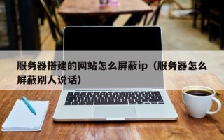 开封服务器搭建的网站怎么屏蔽ip（服务器怎么屏蔽别人说话）