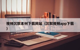 开封视频沉默素材下载网站（沉默视频app下载）