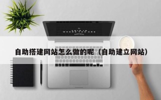开封自助搭建网站怎么做的呢（自助建立网站）