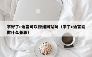 开封学好了c语言可以搭建网站吗（学了c语言能做什么兼职）