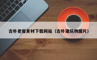 开封古朴老屋素材下载网站（古朴建筑物图片）